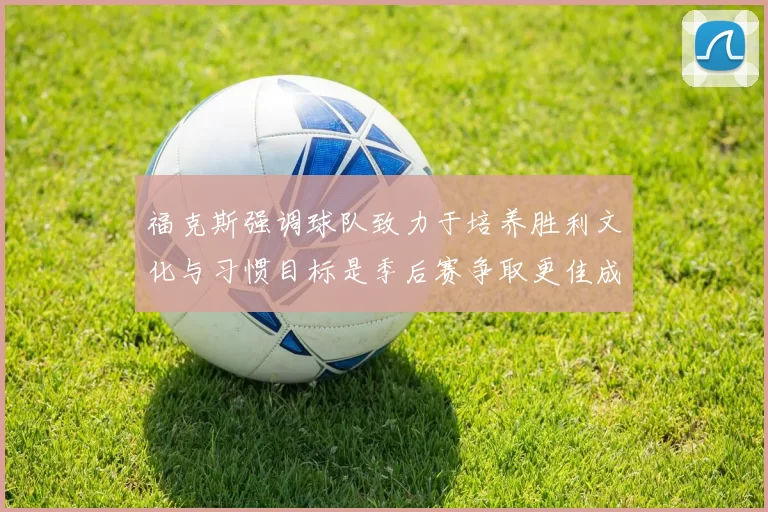 福克斯强调球队致力于培养胜利文化与习惯目标是季后赛争取更佳成绩