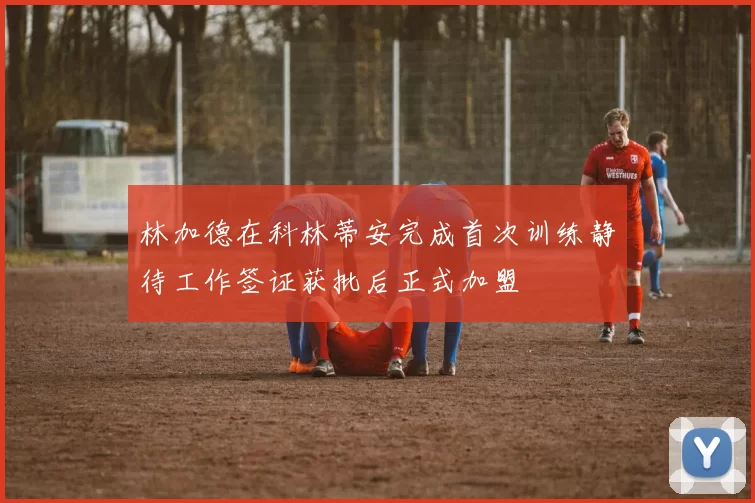 林加德在科林蒂安完成首次训练静待工作签证获批后正式加盟