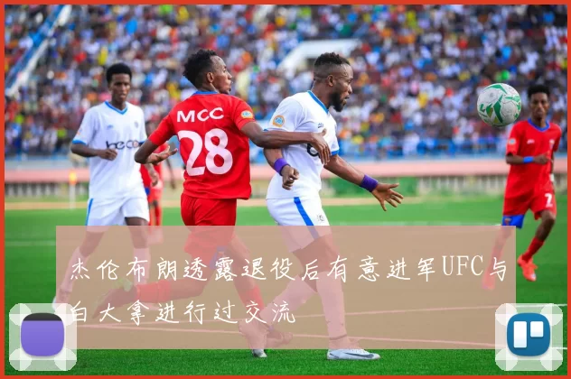 杰伦布朗透露退役后有意进军UFC与白大拿进行过交流