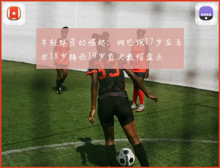 年轻球员的崛起：姆巴佩17岁亚马尔18岁梅西19岁首次戴帽盘点