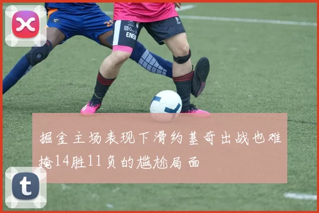 掘金主场表现下滑约基奇出战也难掩14胜11负的尴尬局面