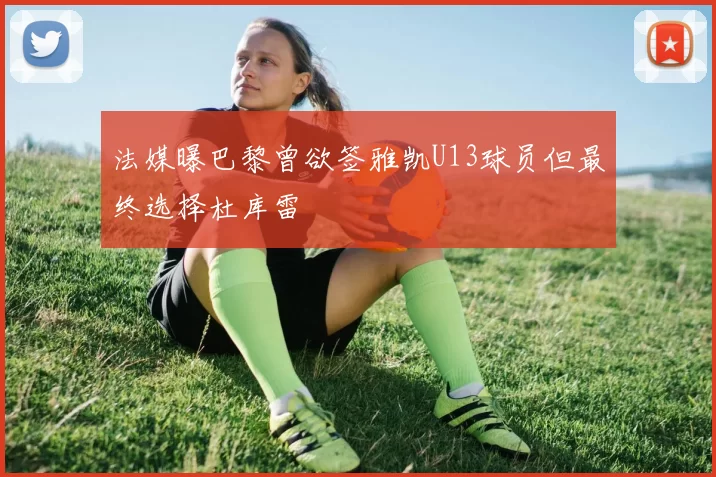 法媒曝巴黎曾欲签雅凯U13球员但最终选择杜库雷
