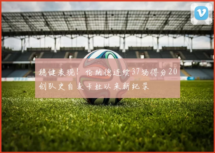 稳健表现！伦纳德连续37场得分20创队史自麦卡杜以来新纪录