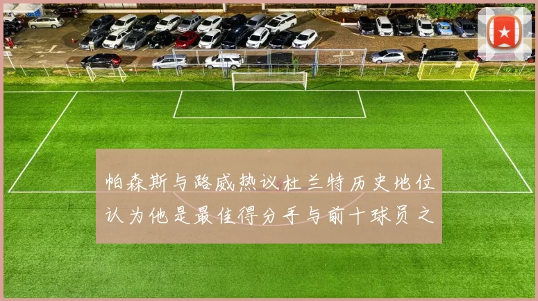 帕森斯与路威热议杜兰特历史地位认为他是最佳得分手与前十球员之一