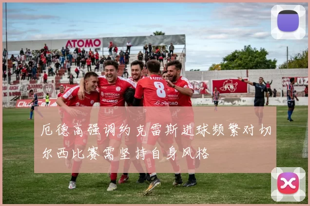厄德高强调约克雷斯进球频繁对切尔西比赛需坚持自身风格