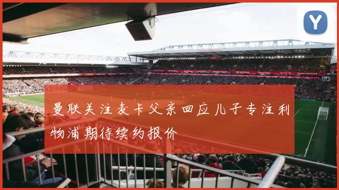 曼联关注麦卡父亲回应儿子专注利物浦期待续约报价