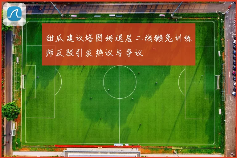 甜瓜建议塔图姆退居二线獭兔训练师反驳引发热议与争议