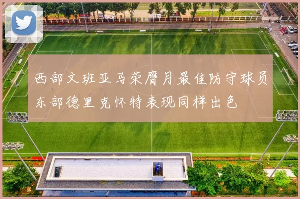 西部文班亚马荣膺月最佳防守球员东部德里克怀特表现同样出色