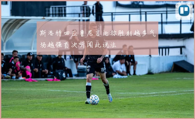 斯洛特回应鲁尼言论称胜利越多气场越强首次听闻此说法
