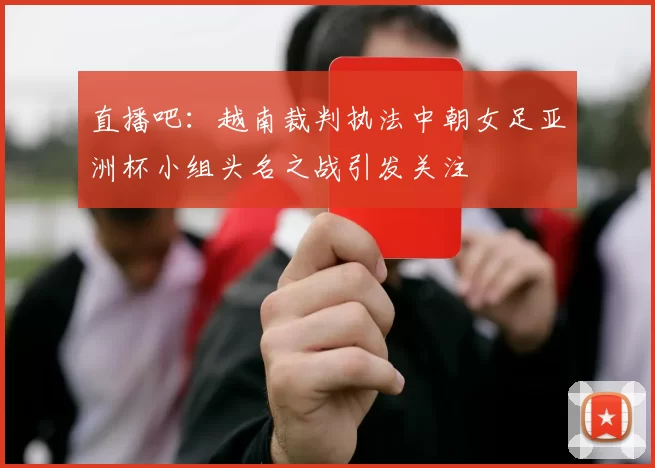 直播吧：越南裁判执法中朝女足亚洲杯小组头名之战引发关注