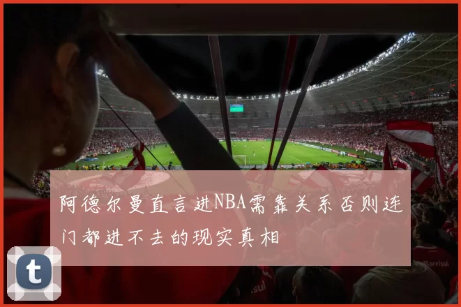 阿德尔曼直言进NBA需靠关系否则连门都进不去的现实真相