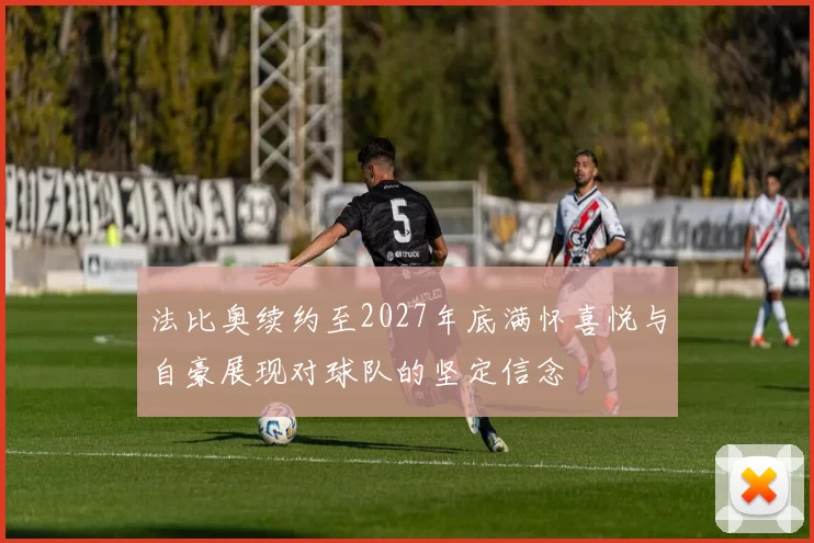 法比奥续约至2027年底满怀喜悦与自豪展现对球队的坚定信念