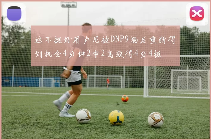 这不挺好用卢尼被DNP9场后重新得到机会4分钟2中2高效得4分4板