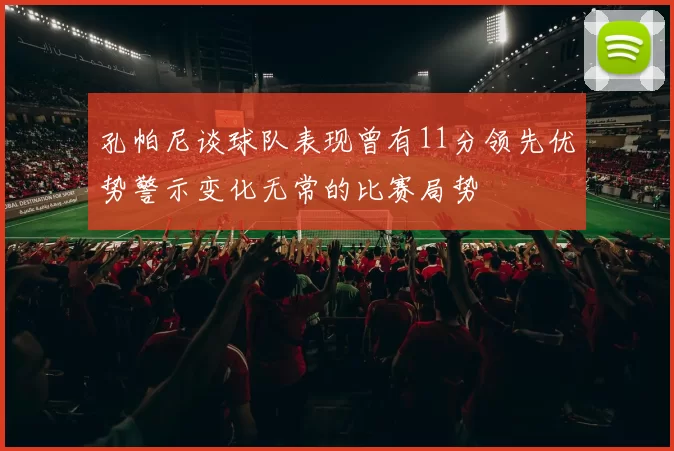 孔帕尼谈球队表现曾有11分领先优势警示变化无常的比赛局势