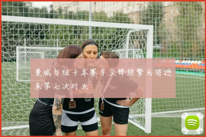 曼城与纽卡本赛季交锋频繁或将迎来第七次对决
